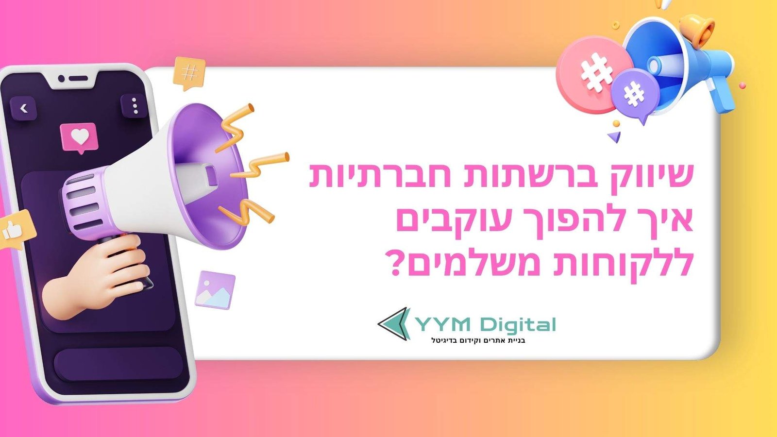 שיווק ברשתות חברתיות – איך להפוך עוקבים נאמנים ללקוחות משלמים